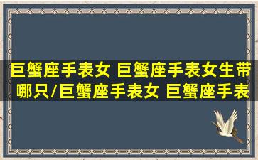 巨蟹座手表女 巨蟹座手表女生带哪只/巨蟹座手表女 巨蟹座手表女生带哪只-我的网站